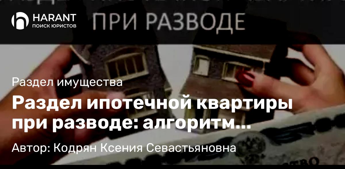 Адвокат Кодрян Ксения Севастьяновна объясняет: Раздел ипотечной квартиры при разводе: алгоритм действий