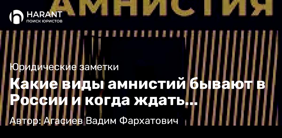 Юрист Агасиев Вадим Фархатович объясняет: Какие виды амнистий бывают в России и когда ждать следующую
