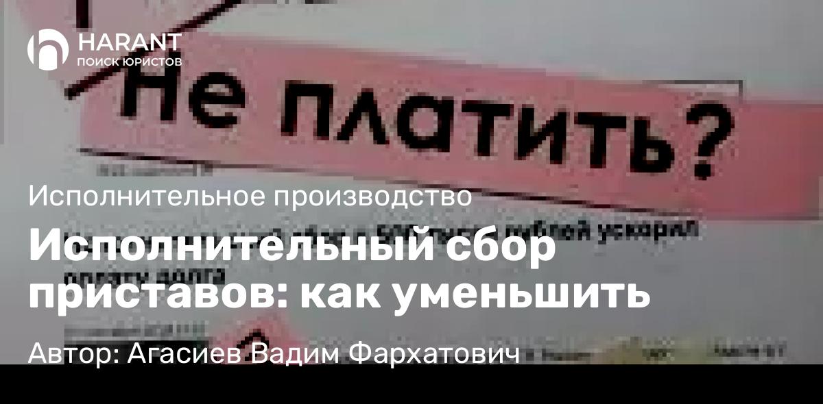 Юрист Агасиев Вадим Фархатович объясняет: Исполнительный сбор приставов: как уменьшить