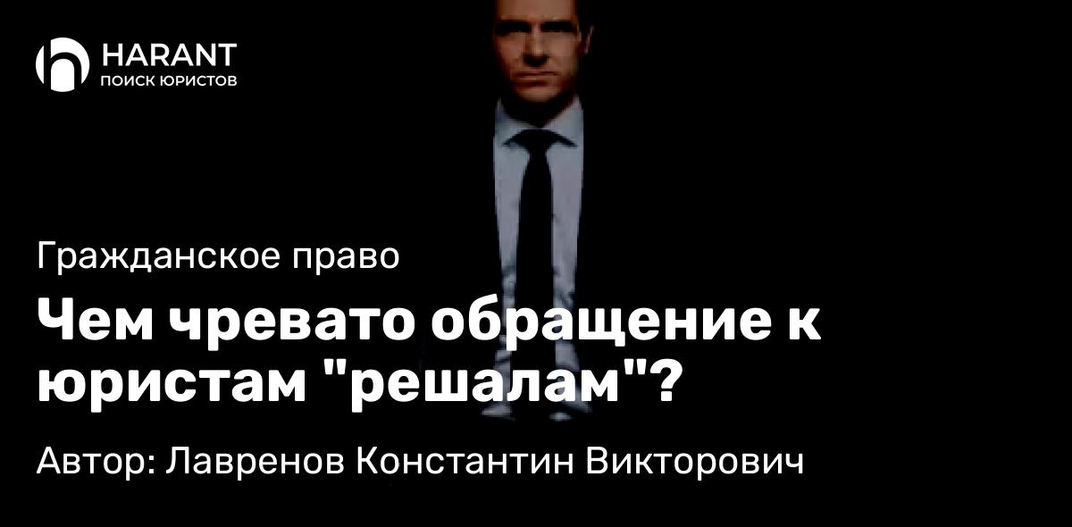 Юрист Лавренов Константин Викторович объясняет: Чем чревато обращение к юристам “решалам”?