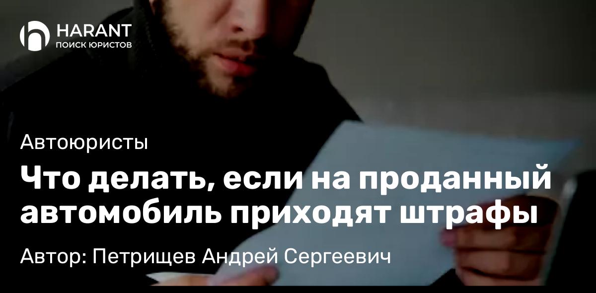 Юрист Петрищев Андрей Сергеевич объясняет: Что делать, если на проданный автомобиль приходят штрафы