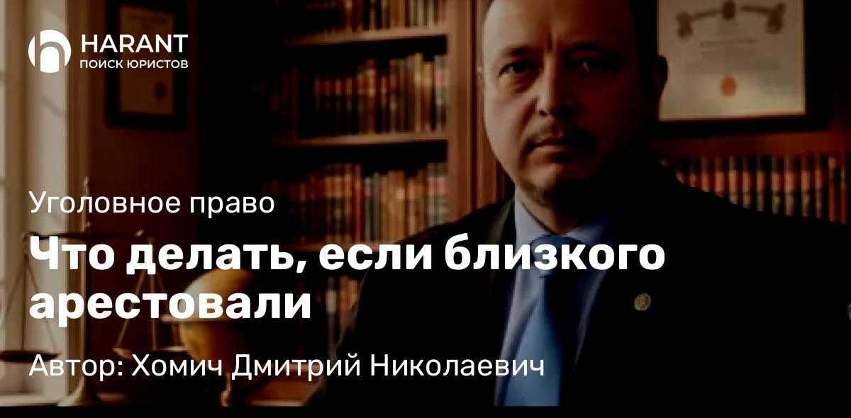 Адвокат Хомич Дмитрий Николаевич объясняет: Что делать, если близкого арестовали