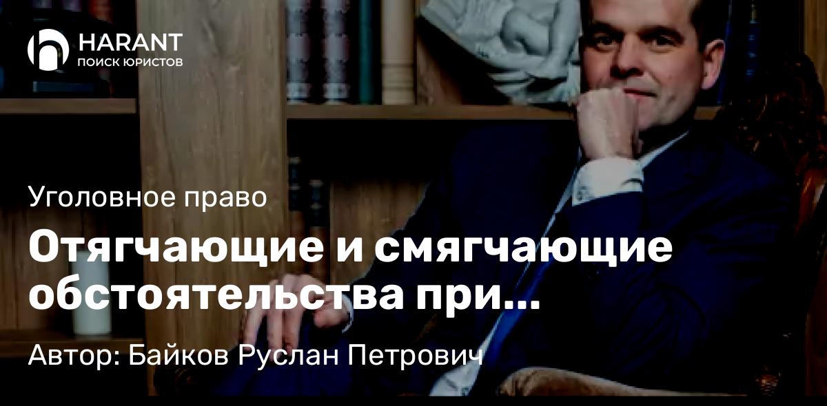 Адвокат Байков Руслан Петрович объясняет: Отягчающие и смягчающие обстоятельства при назначении наказания