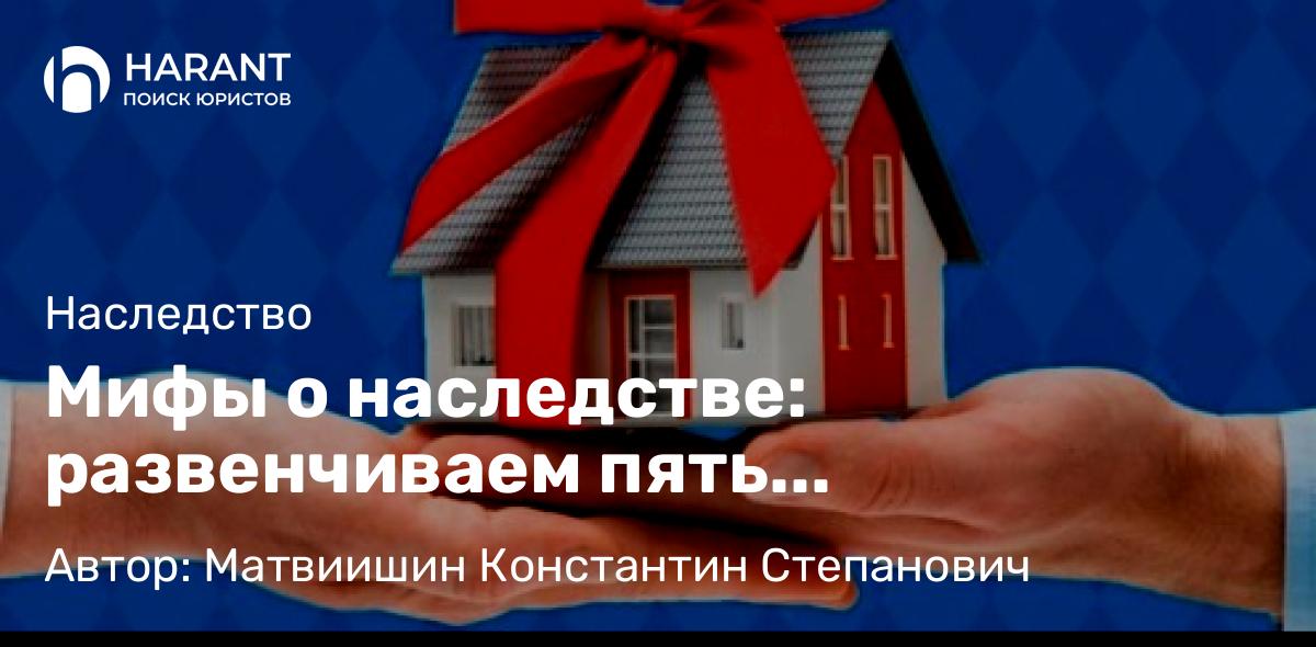 Адвокат Матвиишин Константин Степанович объясняет: Мифы о наследстве: развенчиваем пять заблуждений