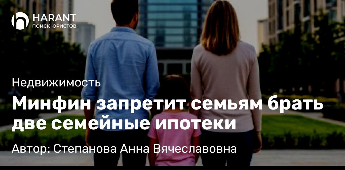 Юрист Степанова Анна Вячеславовна объясняет: Минфин запретит семьям брать две семейные ипотеки