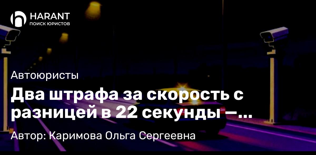 Адвокат Каримова Ольга Сергеевна объясняет: Два штрафа за скорость с разницей в 22 секунды — законно
