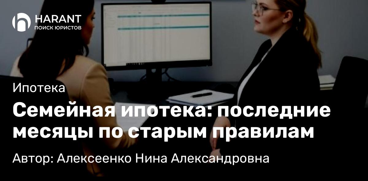 Адвокат Алексеенко Нина Александровна объясняет: Семейная ипотека: последние месяцы по старым правилам