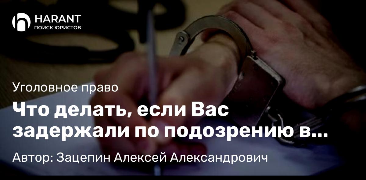 Адвокат Зацепин Алексей Александрович объясняет: Что делать, если Вас задержали по подозрению в совершении преступления: часть 2