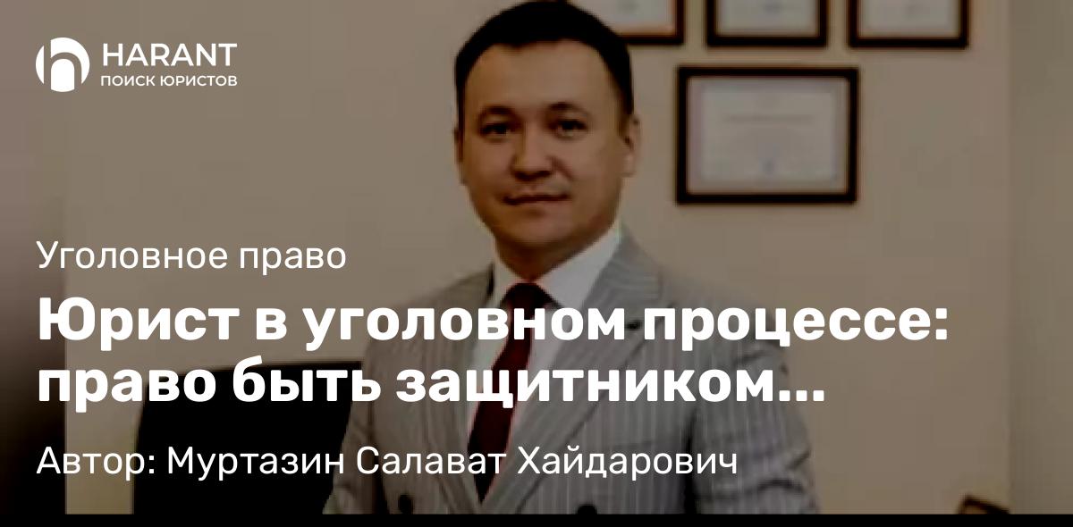 Юрист Муртазин Салават Хайдарович объясняет: Юрист в уголовном процессе: право быть защитником согласно ч. 2 ст. 49 УПК РФ