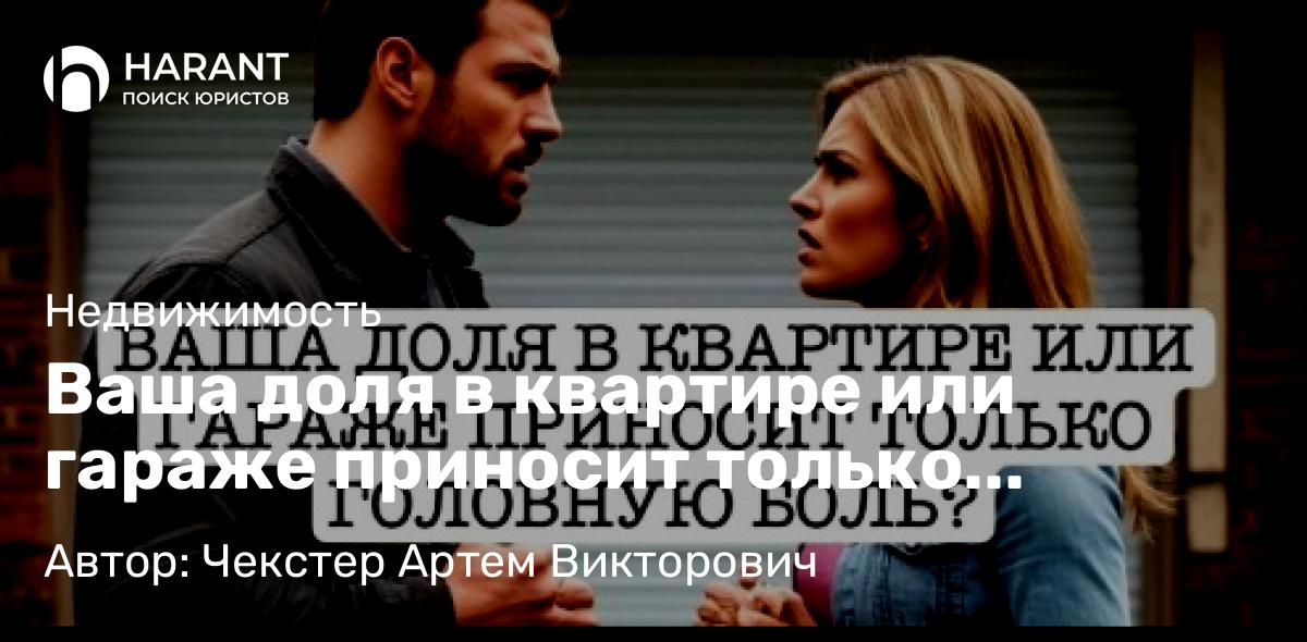 Адвокат Чекстер Артем Викторович объясняет: Ваша доля в квартире или гараже приносит только головную боль