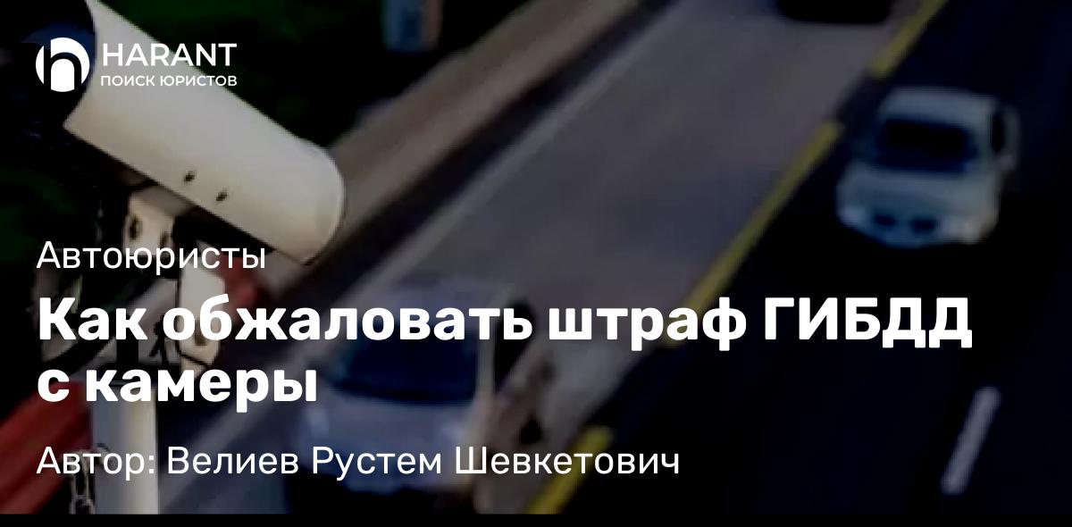 Юрист Велиев Рустем Шевкетович объясняет: Как обжаловать штраф ГИБДД с камеры