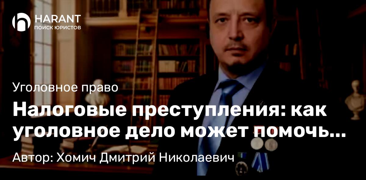 Адвокат Хомич Дмитрий Николаевич объясняет: Налоговые преступления: как уголовное дело может помочь взыскать дебиторскую задолженность