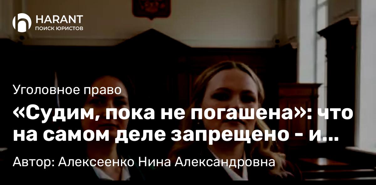 Адвокат Алексеенко Нина Александровна объясняет: «Судим, пока не погашена»: что на самом деле запрещено – и когда всё заканчивается