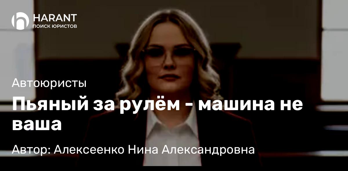 Адвокат Алексеенко Нина Александровна объясняет: Пьяный за рулём – машина не ваша