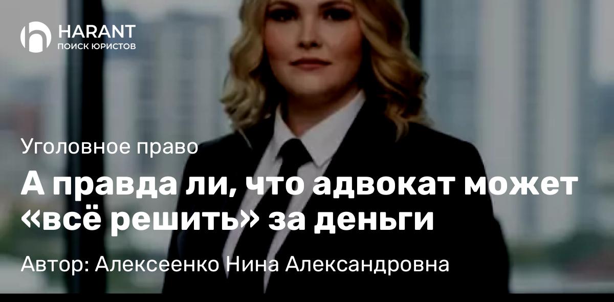 Адвокат Алексеенко Нина Александровна объясняет: А правда ли, что адвокат может «всё решить» за деньги