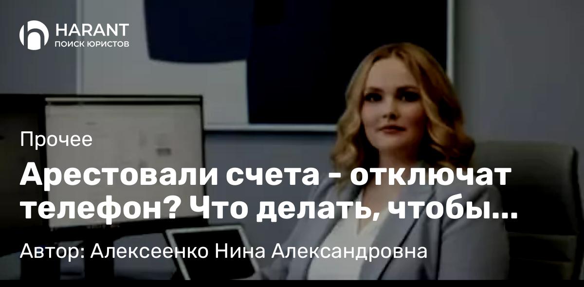 Адвокат Алексеенко Нина Александровна объясняет: Арестовали счета – отключат телефон? Что делать, чтобы остаться на связи