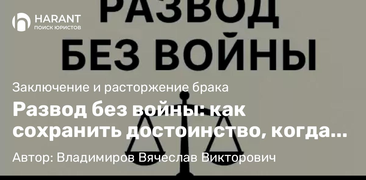 Адвокат Владимиров Вячеслав Викторович объясняет: Развод без войны: как сохранить достоинство, когда рушится семья