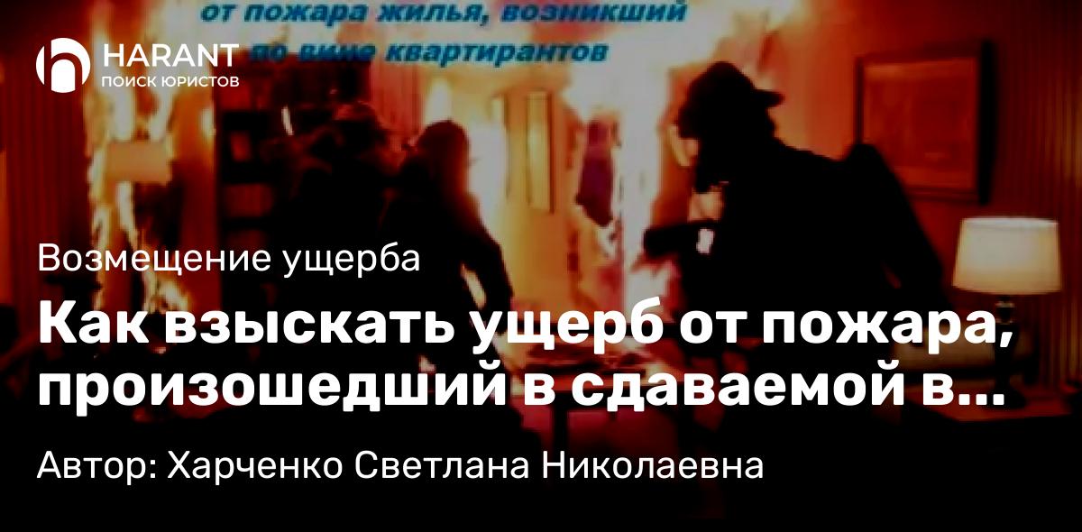 Адвокат Харченко Светлана Николаевна объясняет: Как взыскать ущерб от пожара, произошедший в сдаваемой в аренду (наём) квартире