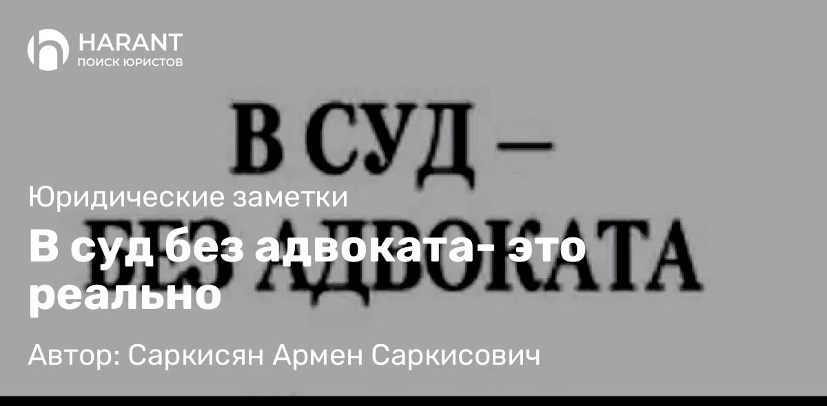 Адвокат Саркисян Армен Саркисович объясняет: В суд без адвоката- это реально