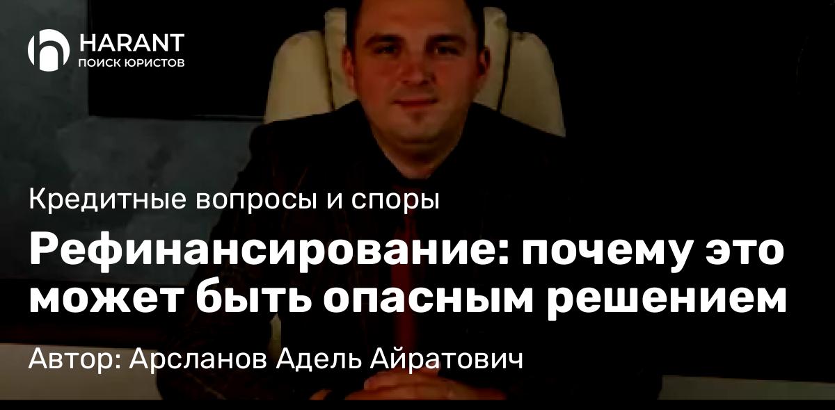Юрист Арсланов Адель Айратович объясняет: Рефинансирование: почему это может быть опасным решением