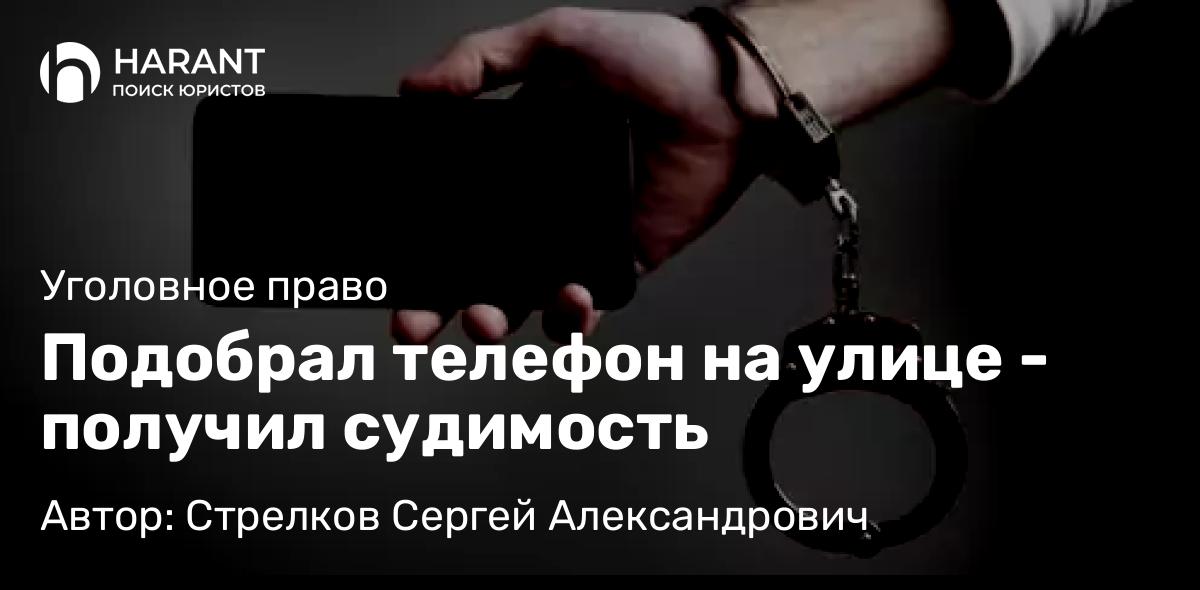 Адвокат Стрелков Сергей Александрович объясняет: Подобрал телефон на улице – получил судимость