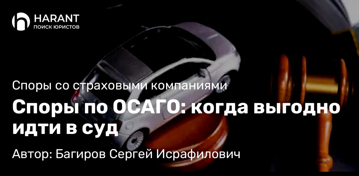 Юрист Багиров Сергей Исрафилович объясняет: Споры по ОСАГО: когда выгодно идти в суд