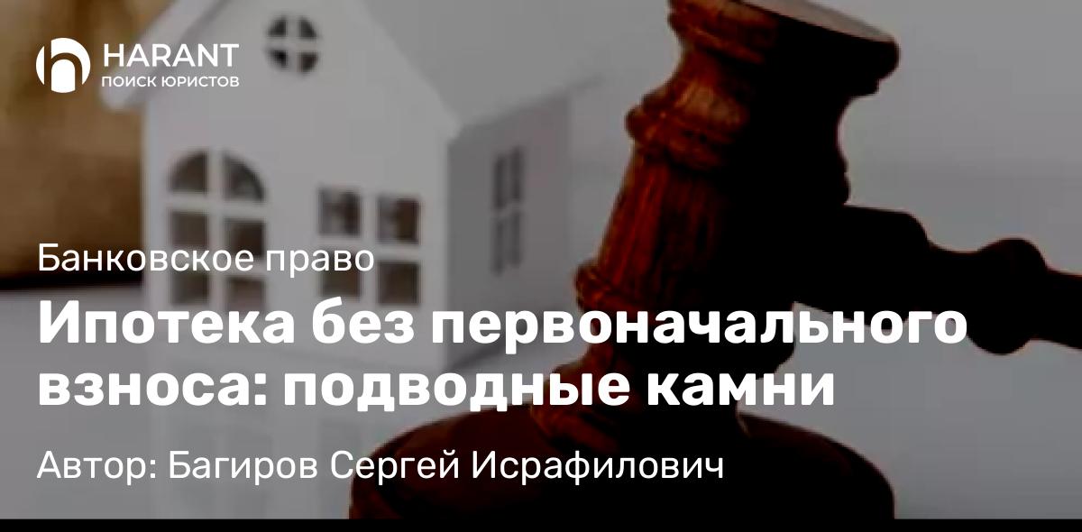 Юрист Багиров Сергей Исрафилович объясняет: Ипотека без первоначального взноса: подводные камни