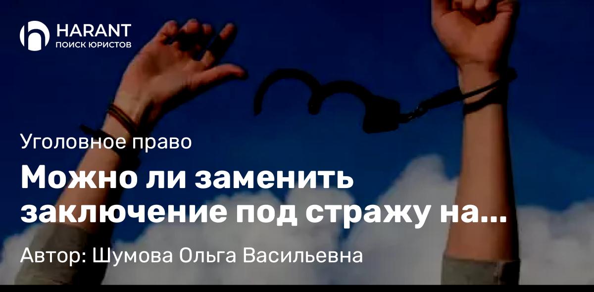 Адвокат Шумова Ольга Васильевна объясняет: Можно ли заменить заключение под стражу на другую меру пресечения