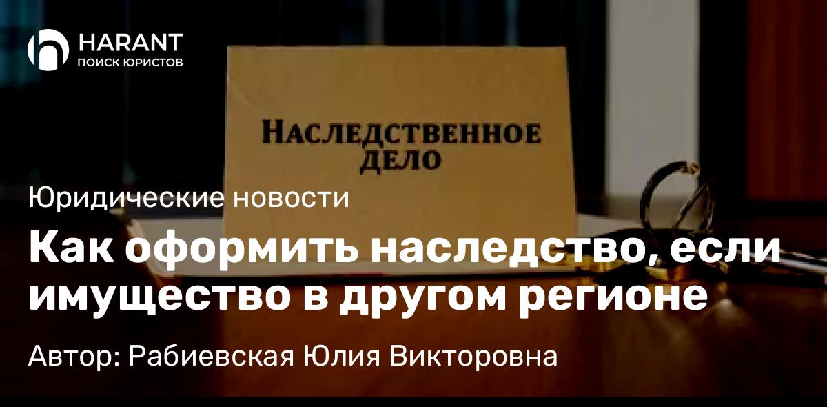 Юрист Рабиевская Юлия Викторовна объясняет: Как оформить наследство, если имущество в другом регионе