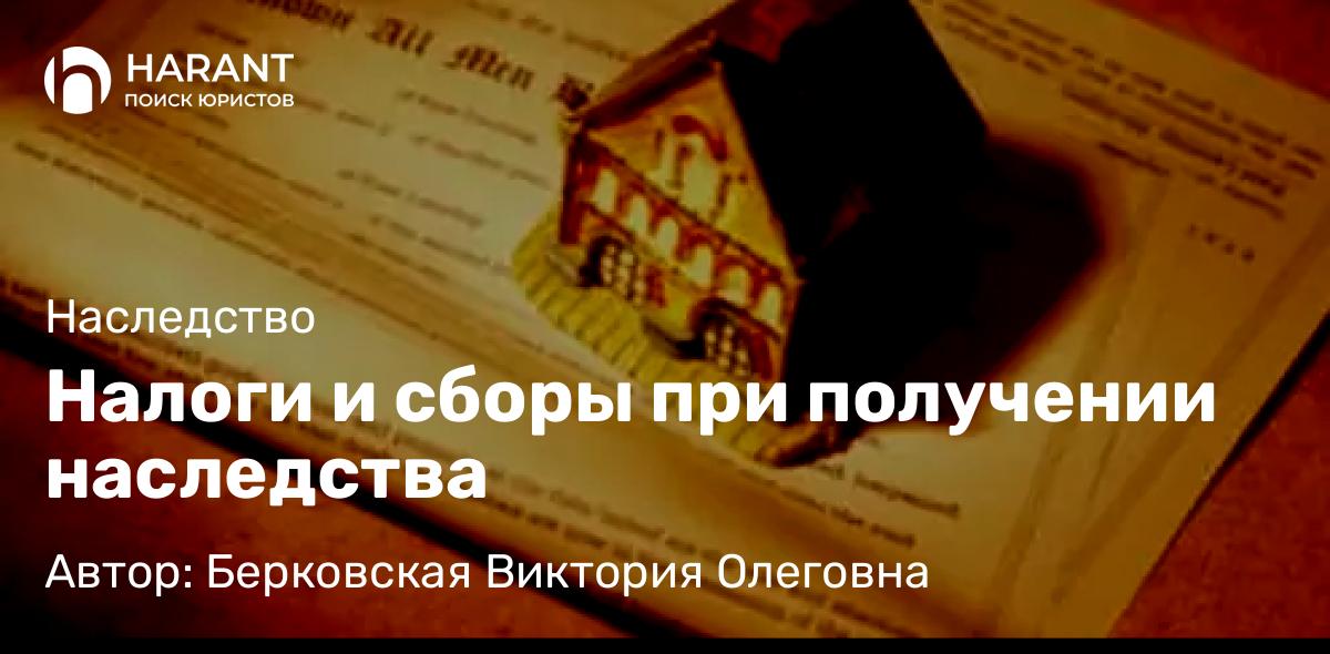 Юрист Берковская Виктория Олеговна объясняет: Налоги и сборы при получении наследства