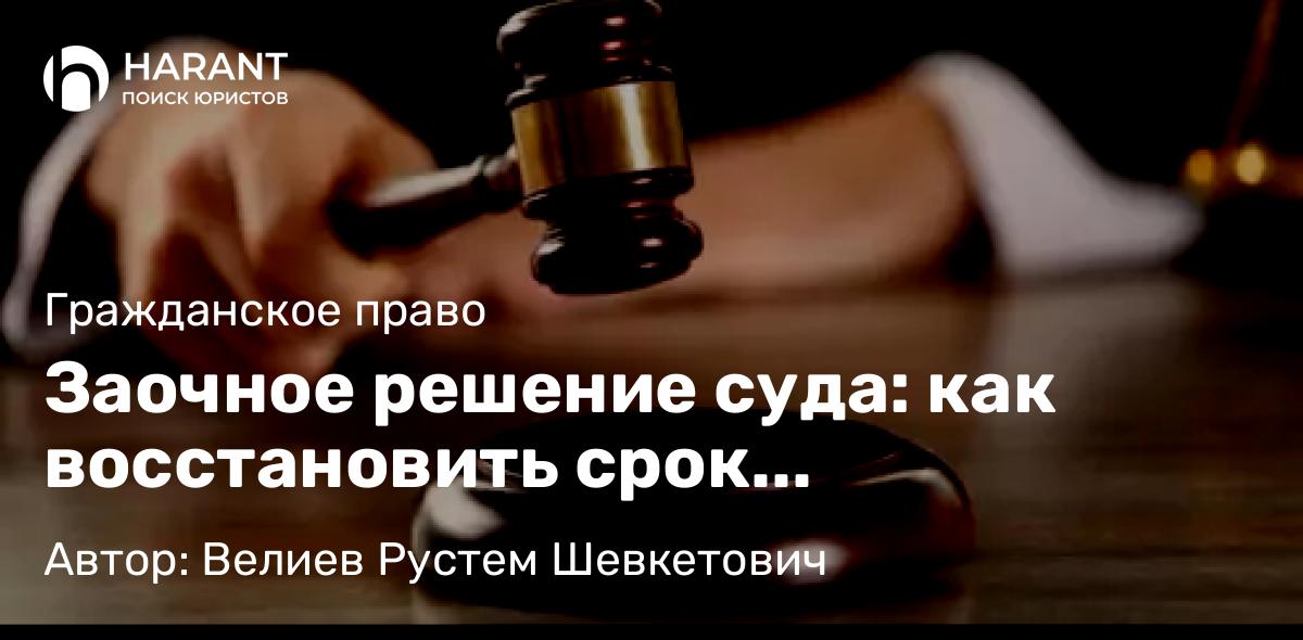 Юрист Велиев Рустем Шевкетович объясняет: Заочное решение суда: как восстановить срок обжалования