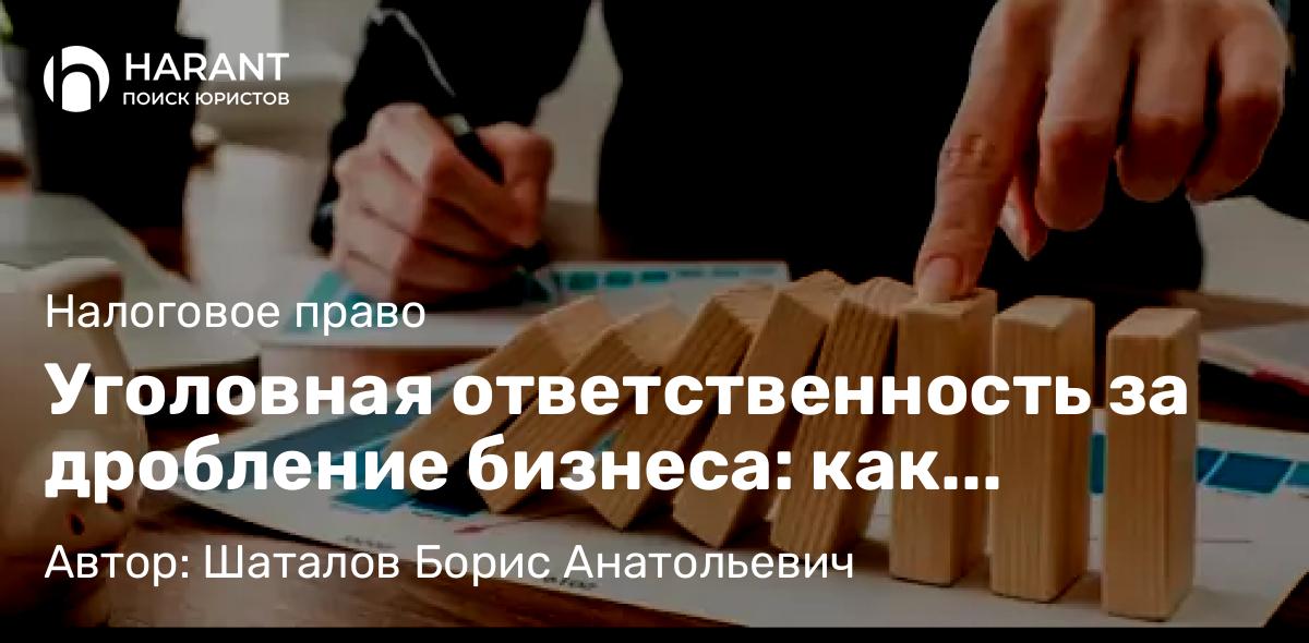Адвокат Шаталов Борис Анатольевич объясняет: Уголовная ответственность за дробление бизнеса: как отличить законную оптимизацию от преступления