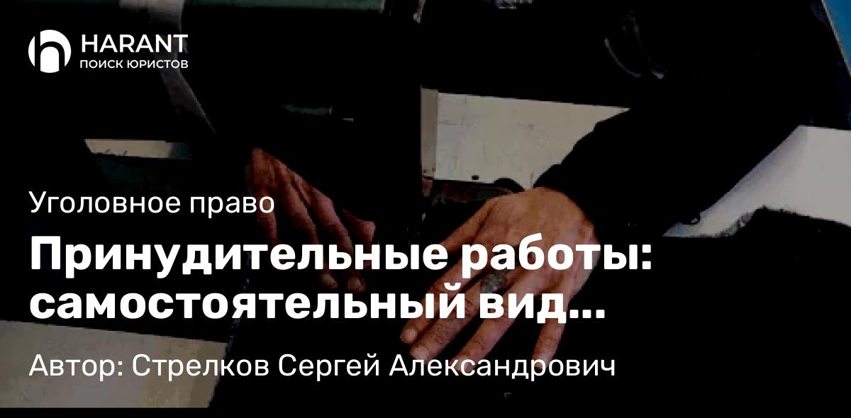 Адвокат Стрелков Сергей Александрович объясняет: Принудительные работы: самостоятельный вид наказания или альтернатива лишению свободы