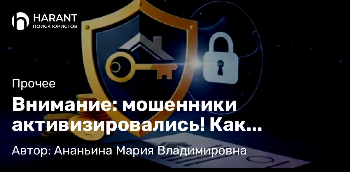 Юрист Ананьина Мария Владимировна объясняет: Внимание: мошенники активизировались! Как защитить свои деньги и недвижимость