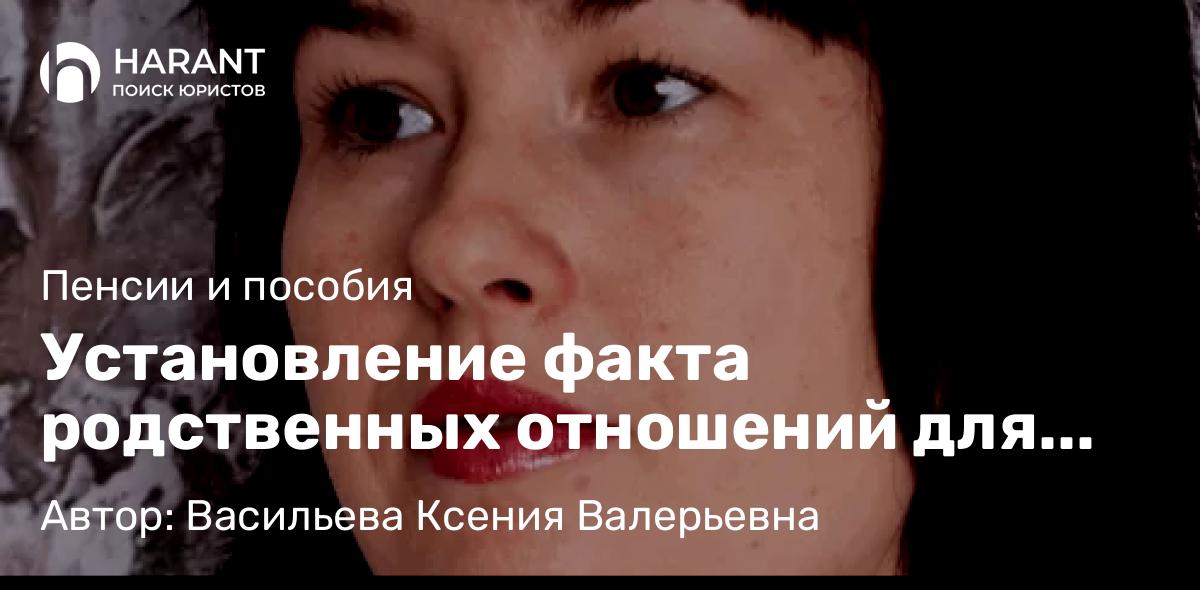 Юрист Васильева Ксения Валерьевна объясняет: Установление факта родственных отношений для получения социальных выплат/льгот и наследства