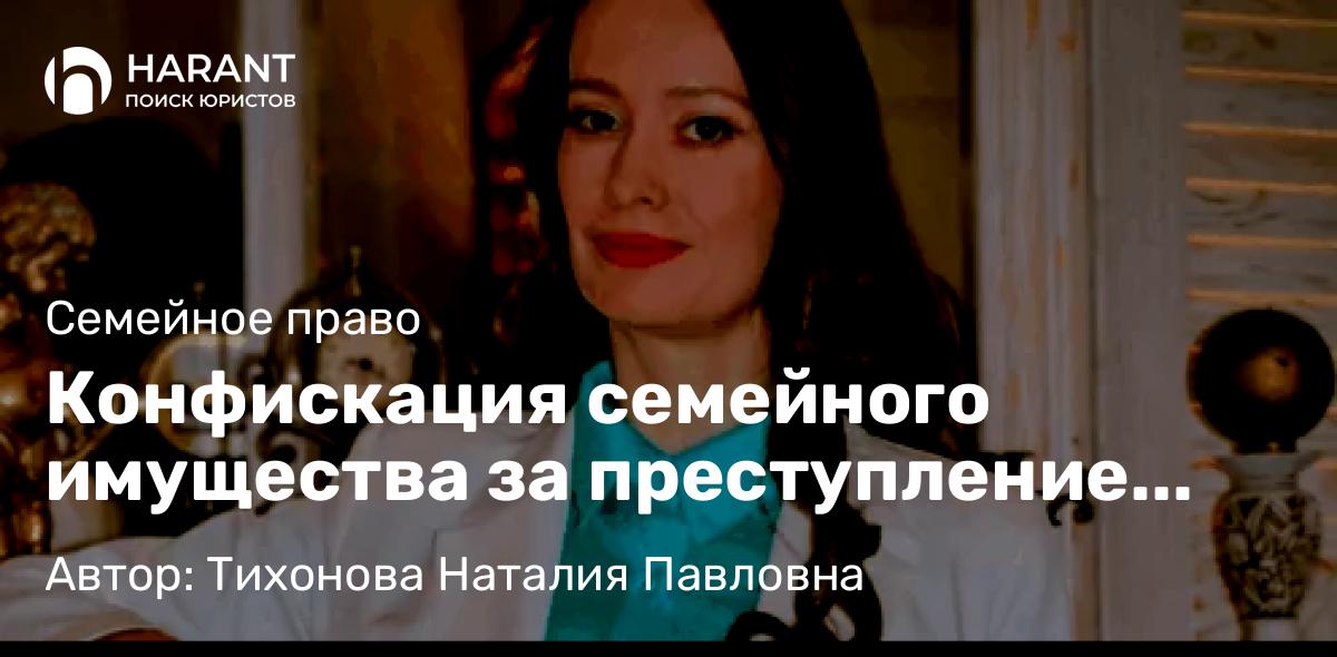 Юрист Тихонова Наталия Павловна объясняет: Конфискация семейного имущества за преступление одного из супругов не всегда законна