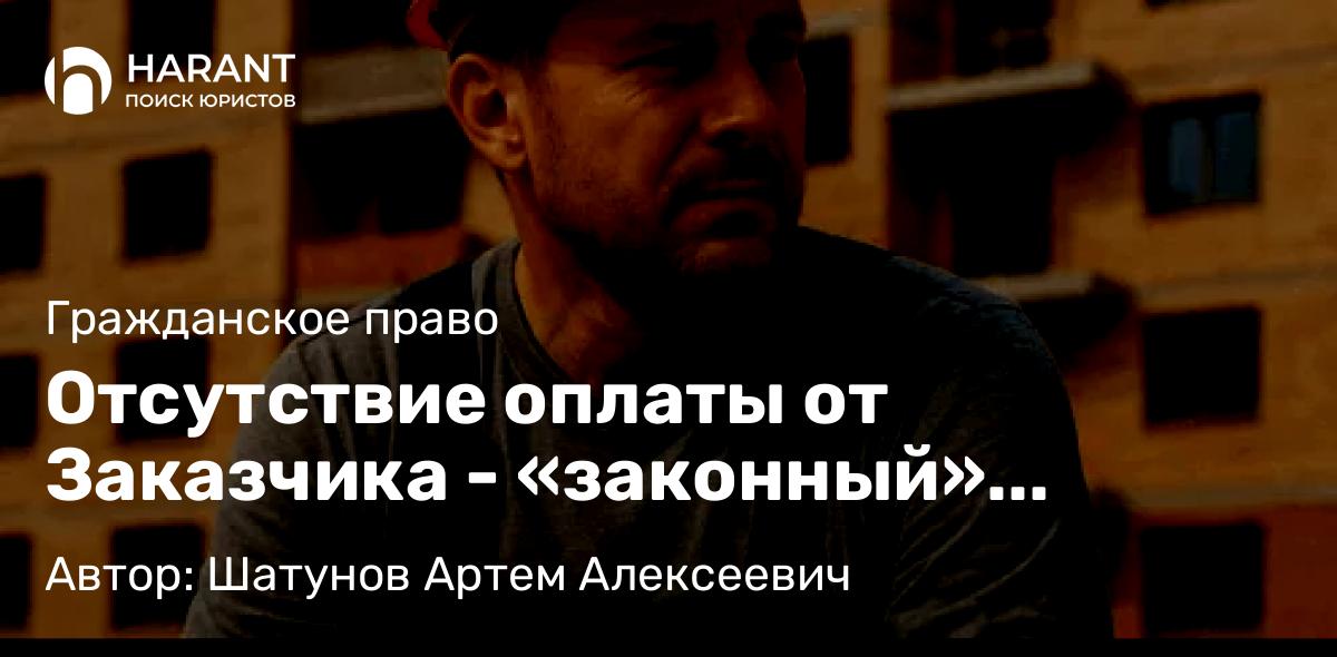 Юрист Шатунов Артем Алексеевич объясняет: Отсутствие оплаты от Заказчика – «законный» способ «кинуть» Субподрядчика