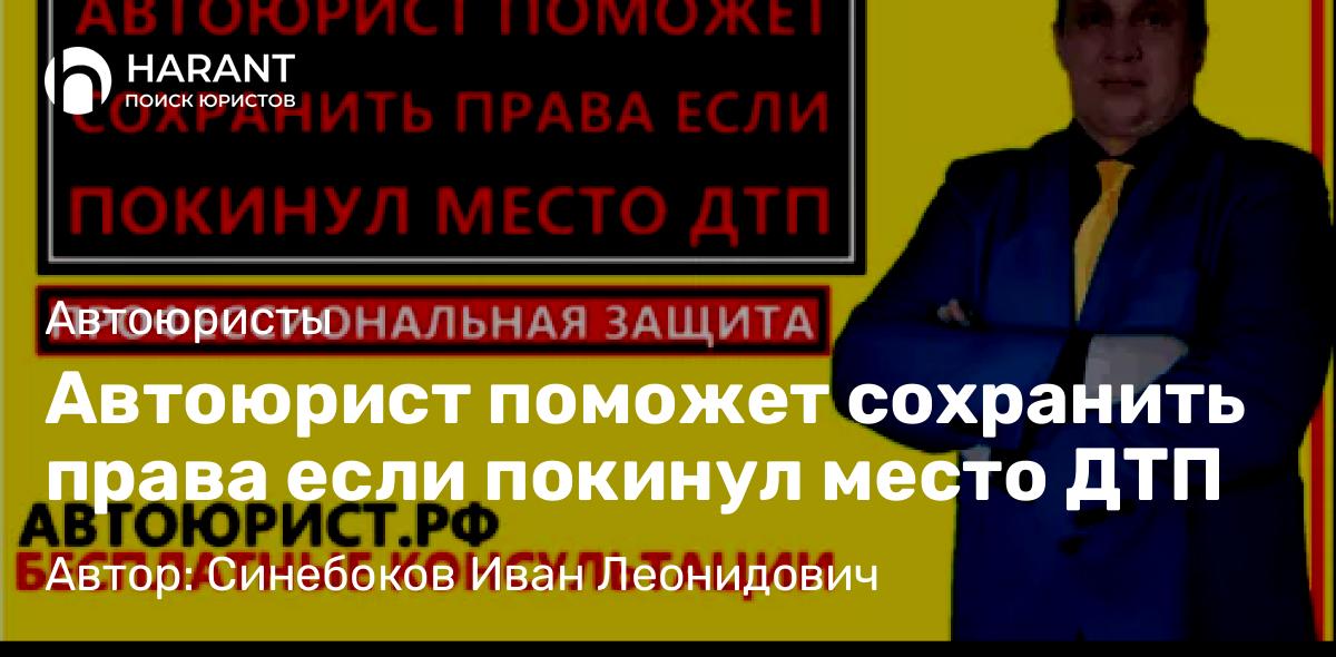 Юрист Синебоков Иван Леонидович объясняет: Автоюрист поможет сохранить права если покинул место ДТП