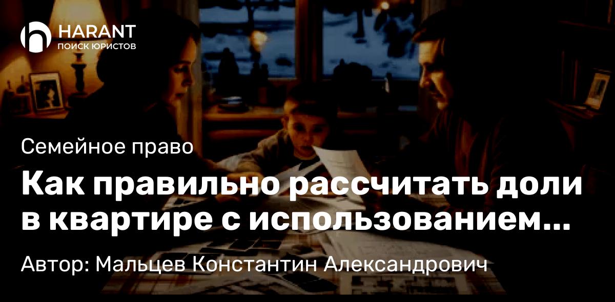 Юрист Мальцев Константин Александрович объясняет: Как правильно рассчитать доли в квартире с использованием маткапитала