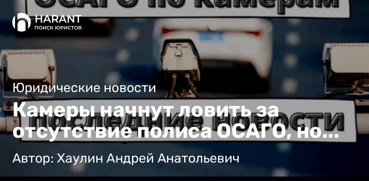 Юрист Хаулин Андрей Анатольевич объясняет: Камеры начнут ловить за отсутствие полиса ОСАГО, но штрафовать будут только раз в сутки