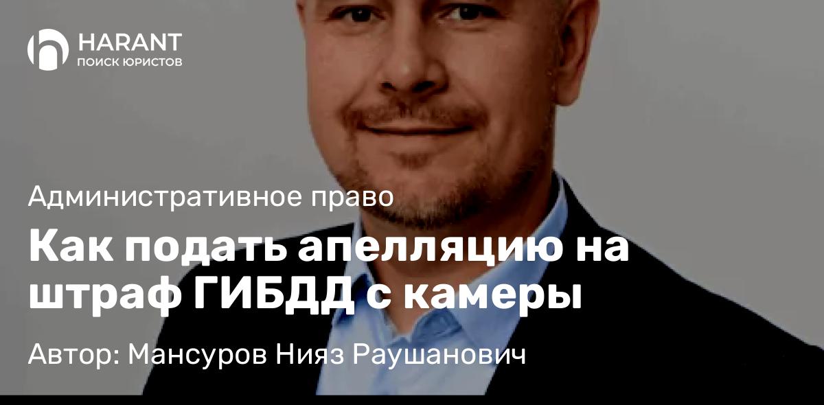 Адвокат Мансуров Нияз Раушанович объясняет: Как подать апелляцию на штраф ГИБДД с камеры