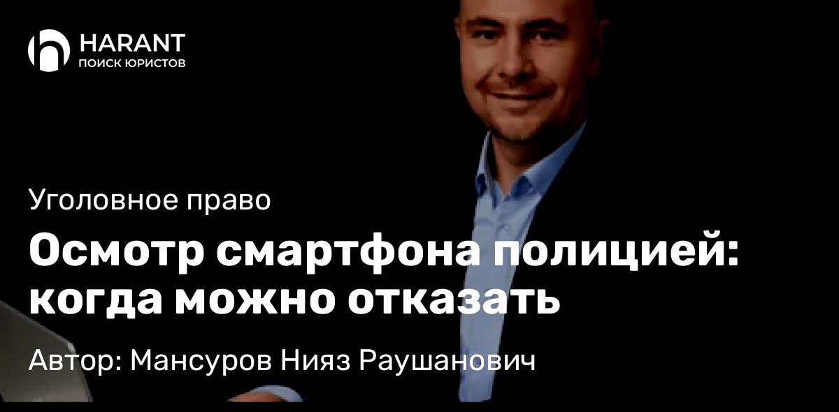 Адвокат Мансуров Нияз Раушанович объясняет: Осмотр смартфона полицией: когда можно отказать