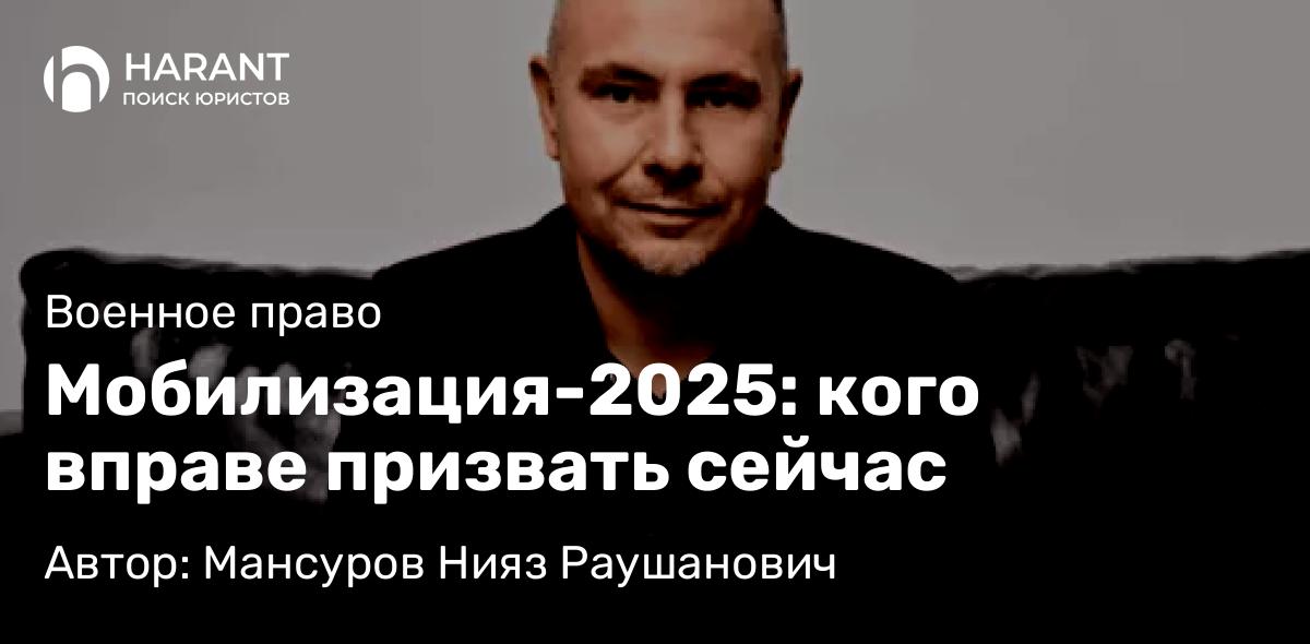 Адвокат Мансуров Нияз Раушанович объясняет: Мобилизация-2025: кого вправе призвать сейчас