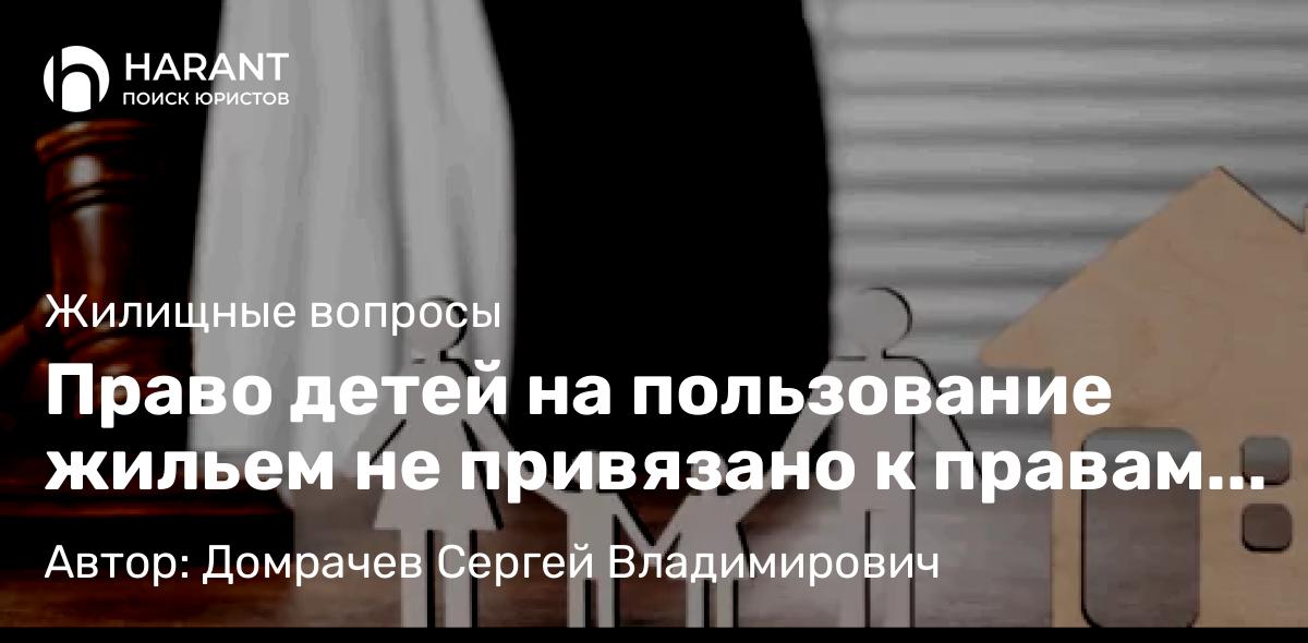 Юрист Домрачев Сергей Владимирович объясняет: Право детей на пользование жильем не привязано к правам его родителей на эту жилплощадь