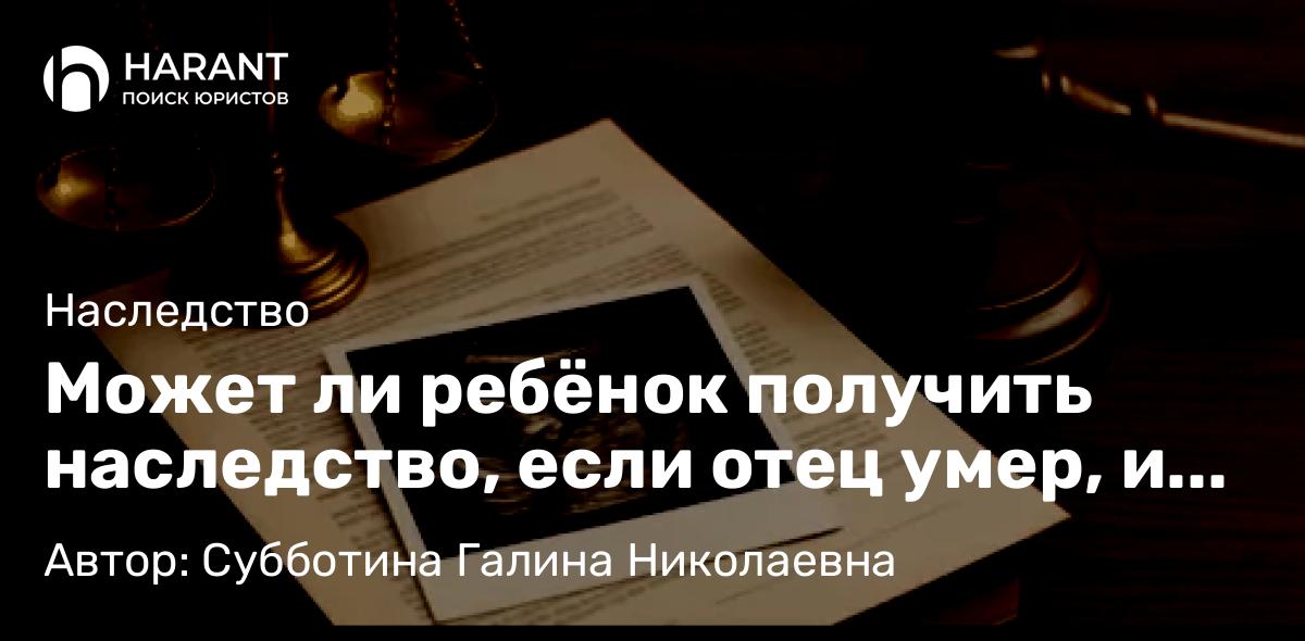 Юрист Субботина Галина Николаевна объясняет: Может ли ребёнок получить наследство, если отец умер, и отцовство не оформлено