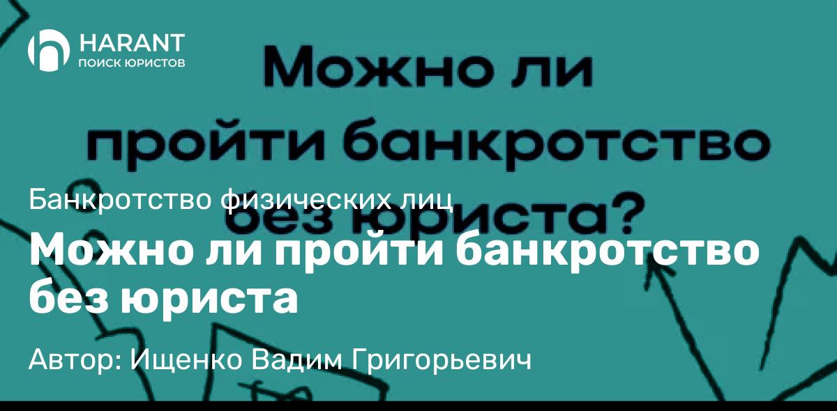 Юрист Ищенко Вадим Григорьевич объясняет: Можно ли пройти банкротство без юриста