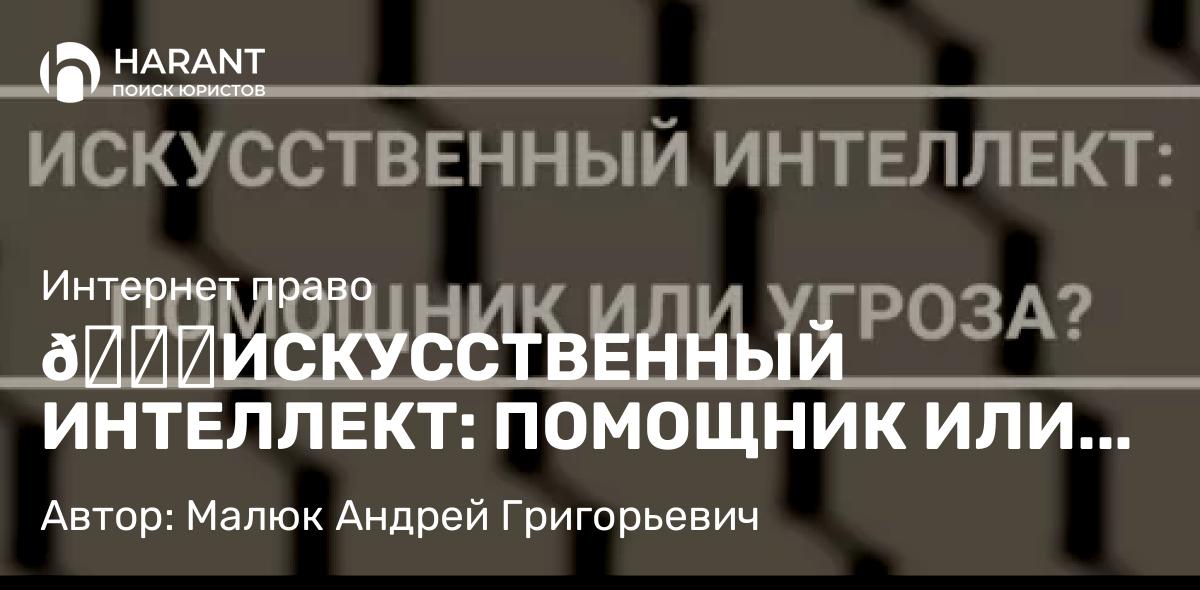 Юрист Малюк Андрей Григорьевич объясняет: 🔍ИСКУССТВЕННЫЙ ИНТЕЛЛЕКТ: ПОМОЩНИК ИЛИ УГРОЗА?