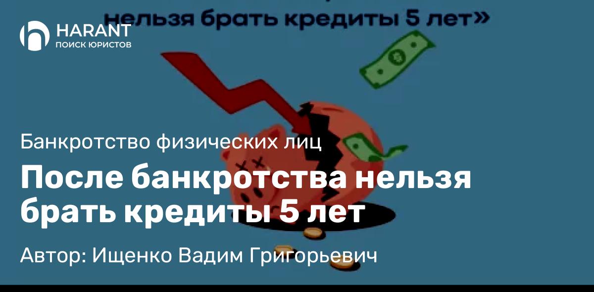 Юрист Ищенко Вадим Григорьевич объясняет: После банкротства нельзя брать кредиты 5 лет