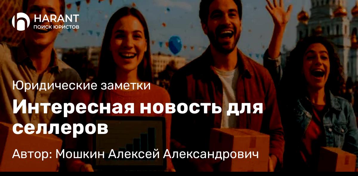 Юрист Мошкин Алексей Александрович объясняет: Интересная новость для селлеров