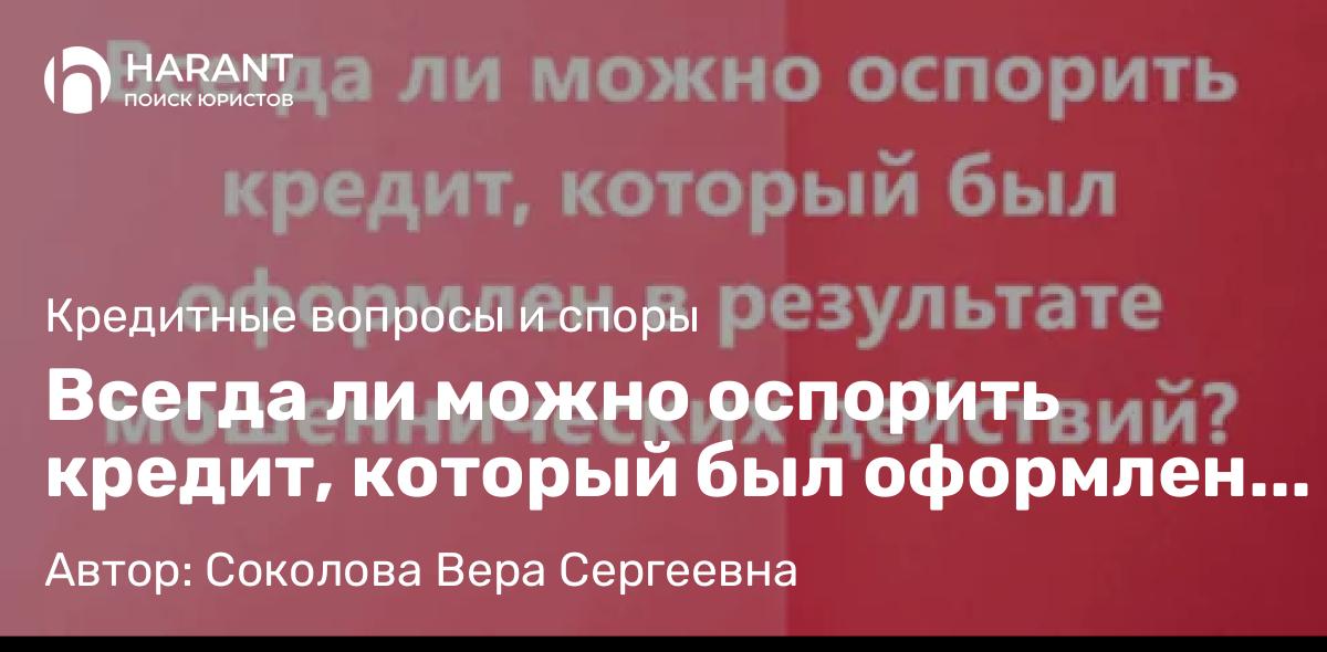 Адвокат Соколова Вера Сергеевна объясняет: Всегда ли можно оспорить кредит, который был оформлен в результате мошеннических действий